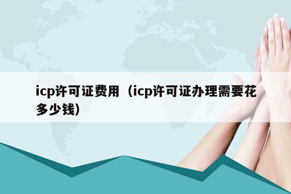 icp许可证费用（icp许可证办理需要花多少钱）