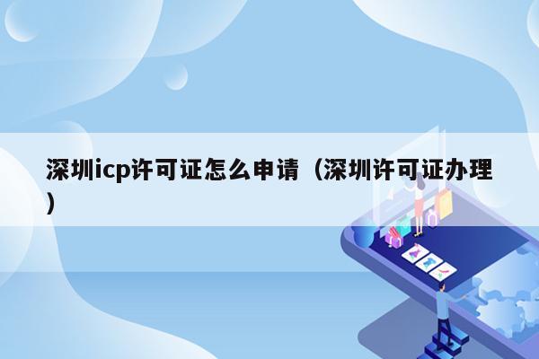 深圳icp许可证怎么申请（深圳许可证办理）