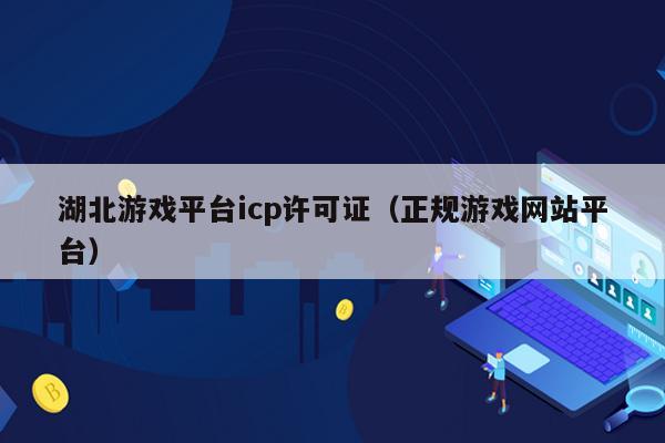 湖北游戏平台icp许可证（正规游戏网站平台）