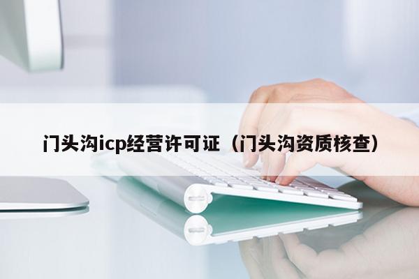 门头沟icp经营许可证（门头沟资质核查）