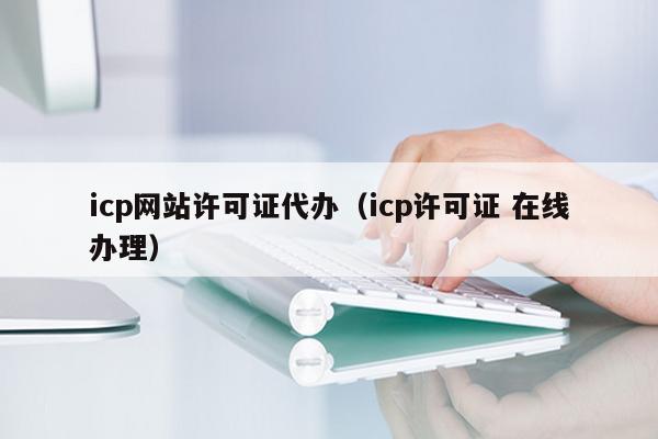 icp网站许可证代办（icp许可证 在线办理）