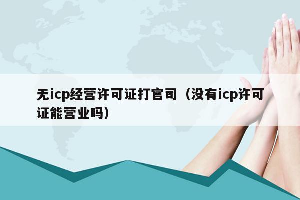 无icp经营许可证打官司（没有icp许可证能营业吗）