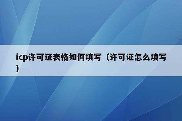 icp许可证表格如何填写（许可证怎么填写）