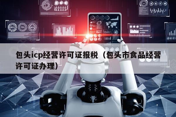 包头icp经营许可证报税（包头市食品经营许可证办理）
