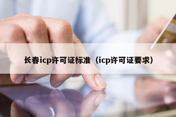 长春icp许可证标准（icp许可证要求）