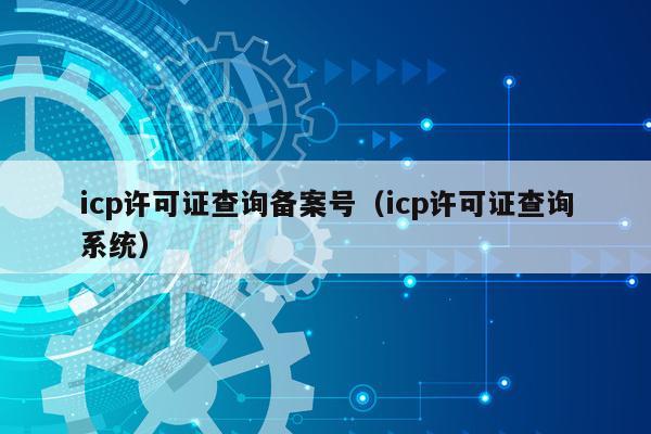 icp许可证查询备案号（icp许可证查询系统）