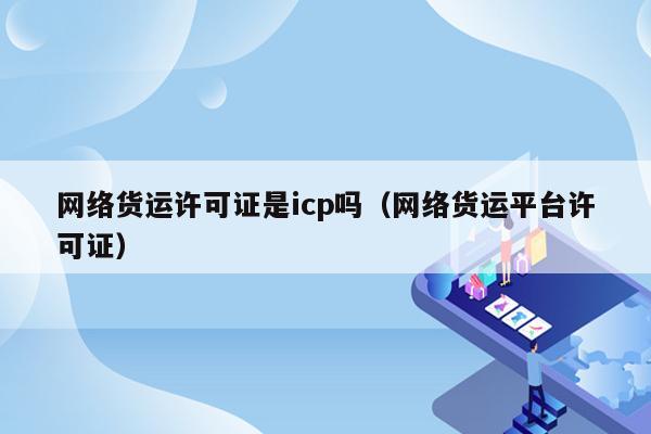 网络货运许可证是icp吗（网络货运平台许可证）