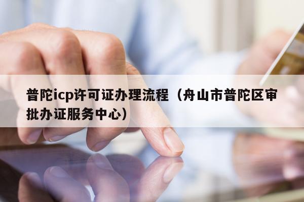 普陀icp许可证办理流程（舟山市普陀区审批办证服务中心）