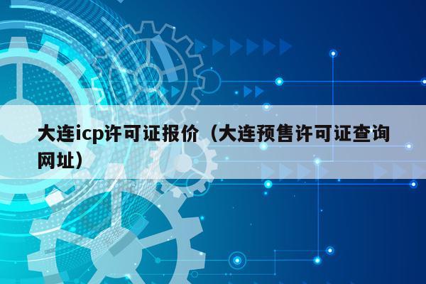 大连icp许可证报价（大连预售许可证查询网址）