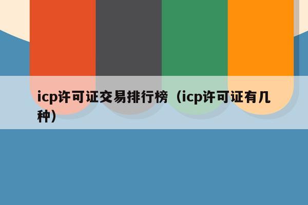 icp许可证交易排行榜（icp许可证有几种）