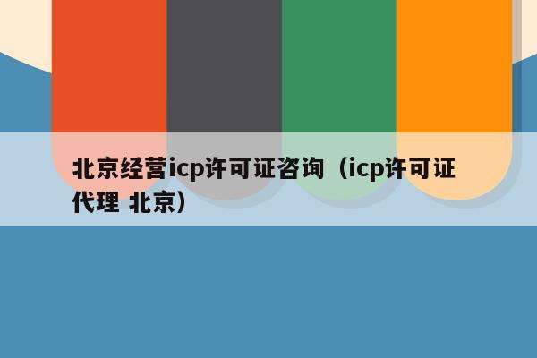 北京经营icp许可证咨询（icp许可证 代理 北京）