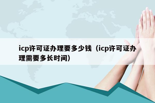icp许可证办理要多少钱（icp许可证办理需要多长时间）