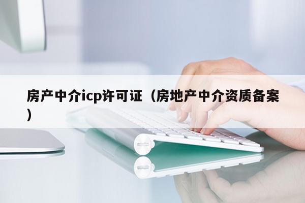 房产中介icp许可证（房地产中介资质备案）