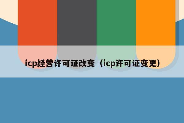 icp经营许可证改变（icp许可证变更）