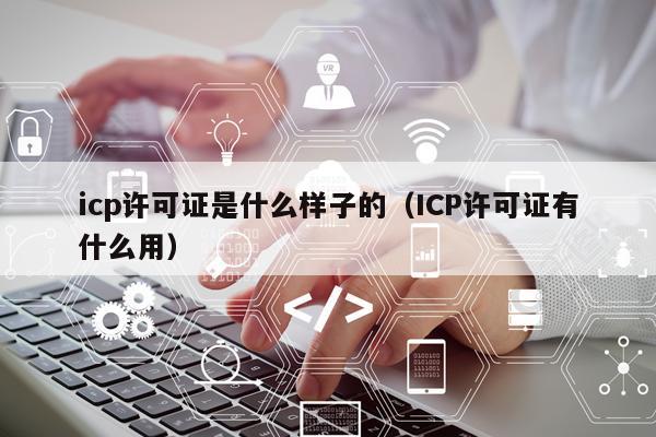 icp许可证是什么样子的（ICP许可证有什么用）