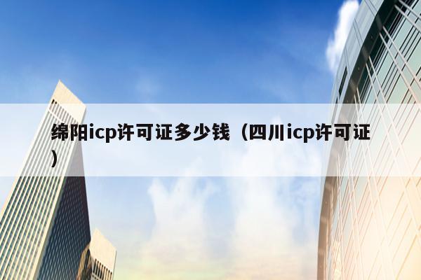 绵阳icp许可证多少钱（四川icp许可证）