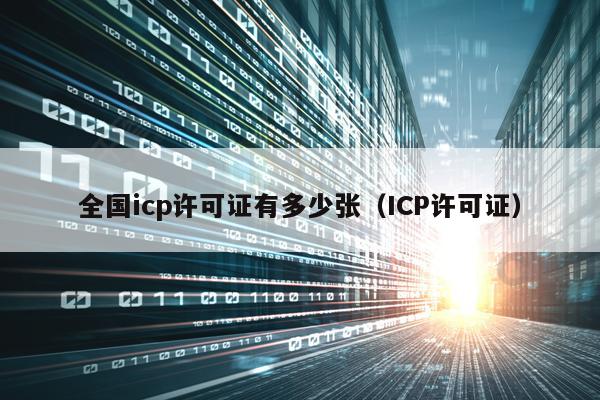 全国icp许可证有多少张（ICP许可证）