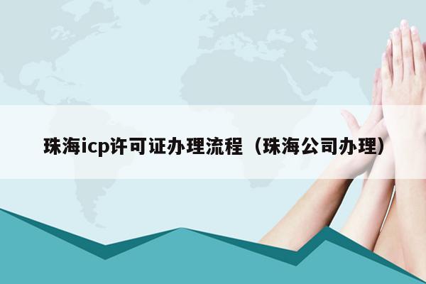 珠海icp许可证办理流程（珠海公司办理）