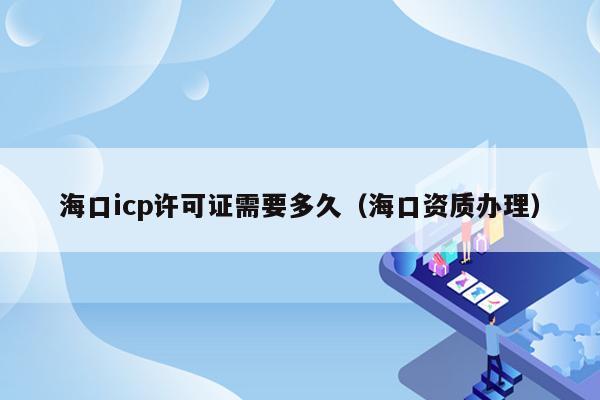 海口icp许可证需要多久（海口资质办理）