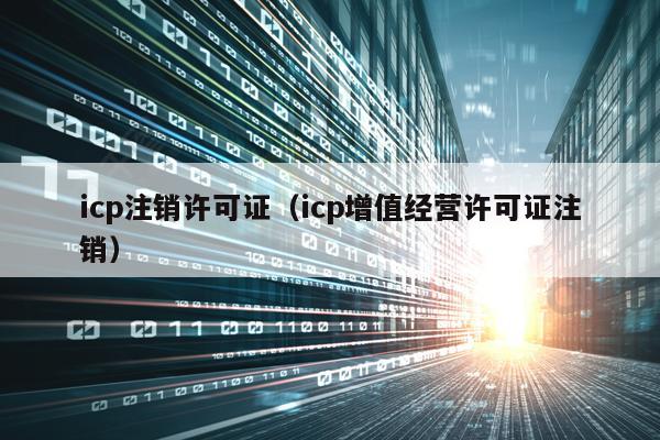 icp注销许可证（icp增值经营许可证注销）