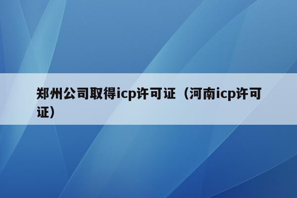 郑州公司取得icp许可证（河南icp许可证）