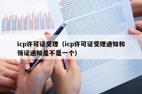 icp许可证受理（icp许可证受理通知和领证通知是不是一个）