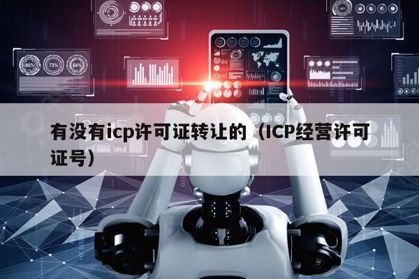 有没有icp许可证转让的（ICP经营许可证号）
