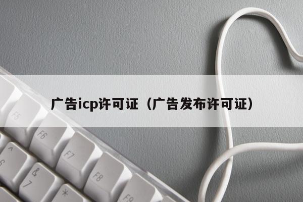 广告icp许可证（广告发布许可证）