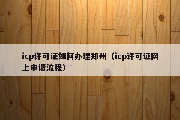 icp许可证如何办理郑州（icp许可证网上申请流程）
