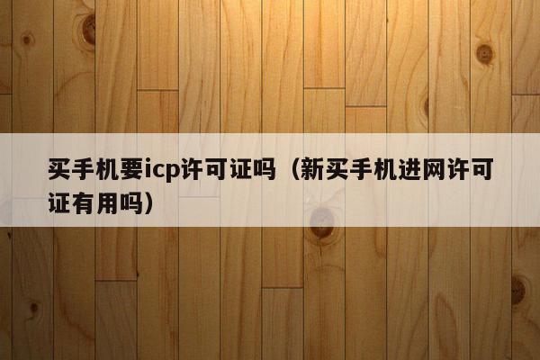 买手机要icp许可证吗（新买手机进网许可证有用吗）