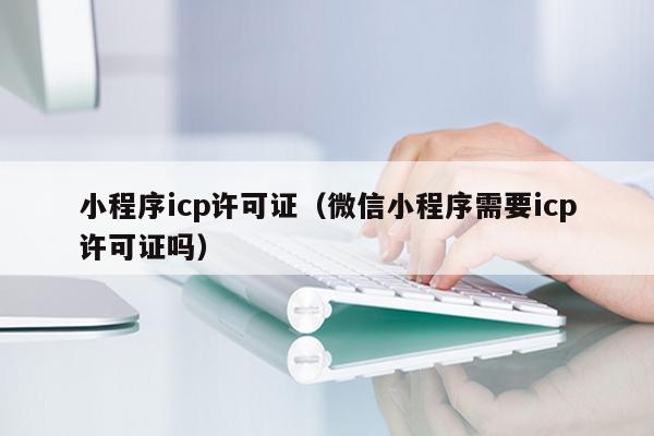 小程序icp许可证（微信小程序需要icp许可证吗）