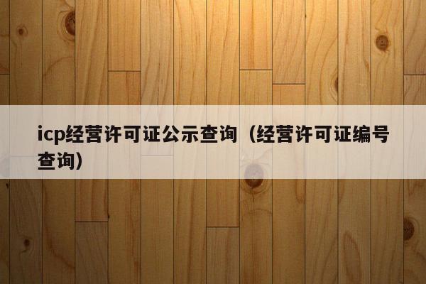 icp经营许可证公示查询（经营许可证编号查询）