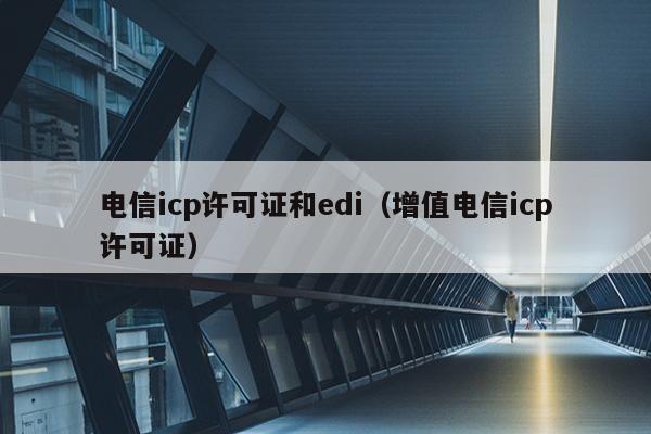 电信icp许可证和edi（增值电信icp许可证）