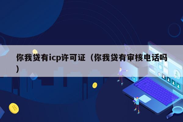 你我贷有icp许可证（你我贷有审核电话吗）