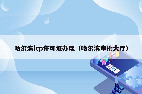 哈尔滨icp许可证办理（哈尔滨审批大厅）