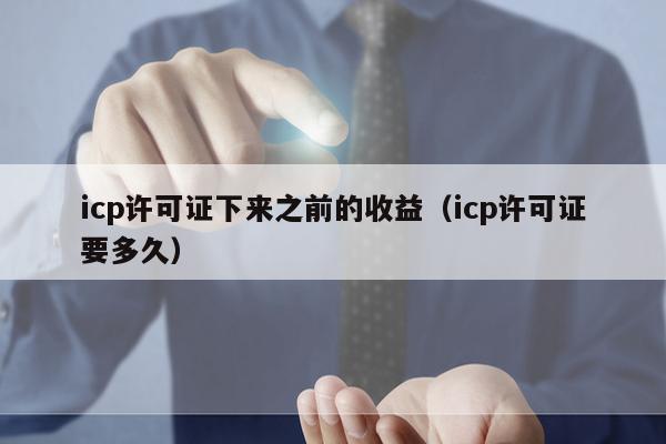 icp许可证下来之前的收益（icp许可证要多久）