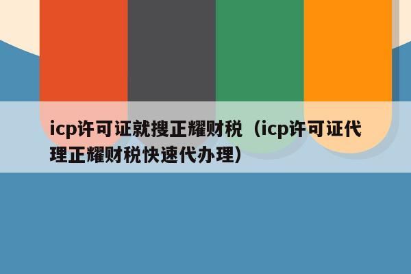 icp许可证就搜正耀财税（icp许可证代理正耀财税快速代办理）
