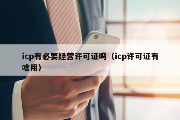 icp有必要经营许可证吗（icp许可证有啥用）
