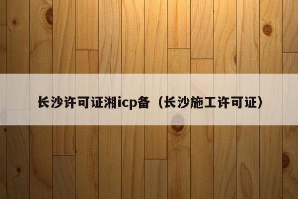 长沙许可证湘icp备（长沙施工许可证）