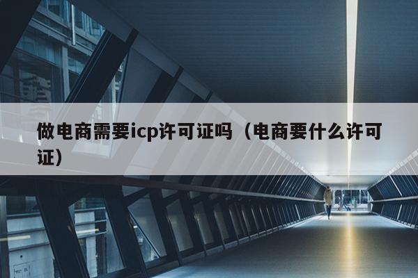 做电商需要icp许可证吗（电商要什么许可证）