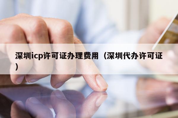 深圳icp许可证办理费用（深圳代办许可证）