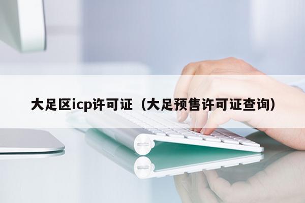 大足区icp许可证（大足预售许可证查询）