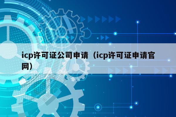 icp许可证公司申请（icp许可证申请官网）