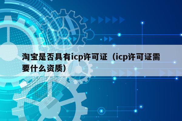 淘宝是否具有icp许可证（icp许可证需要什么资质）