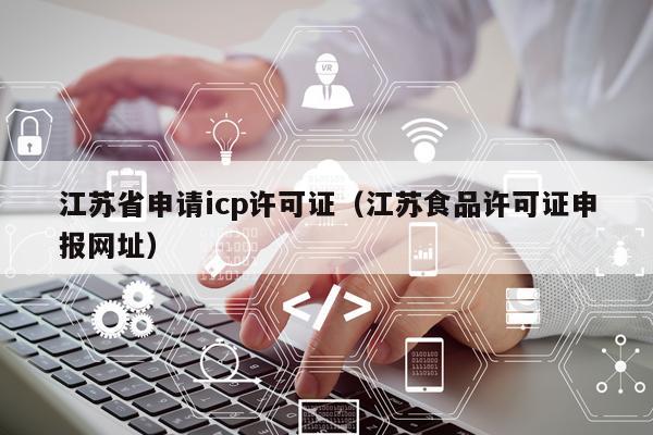 江苏省申请icp许可证（江苏食品许可证申报网址）