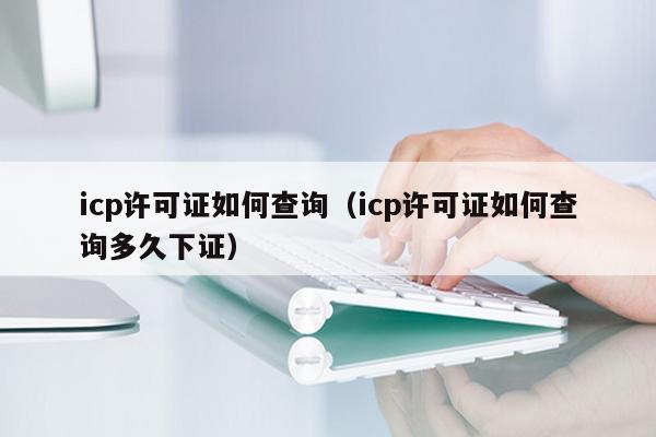 icp许可证如何查询（icp许可证如何查询多久下证）