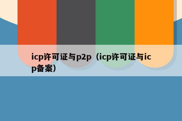 icp许可证与p2p（icp许可证与icp备案）