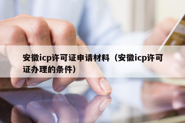 安徽icp许可证申请材料（安徽icp许可证办理的条件）