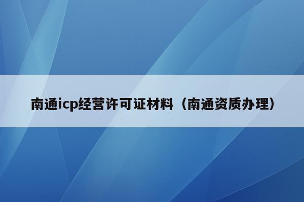 南通icp经营许可证材料（南通资质办理）