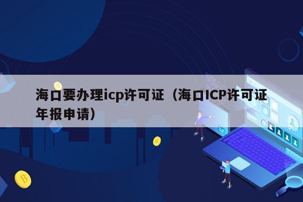 海口要办理icp许可证（海口ICP许可证年报申请）